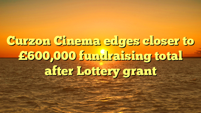 Curzon Cinema edges closer to £600,000 fundraising total after Lottery grant 